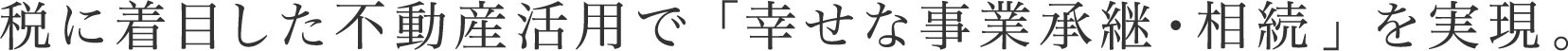 税に着目した不動産活用で「幸せな事業承継・相続」を実現。