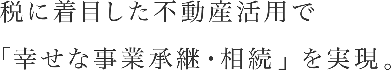 税に着目した不動産活用で「幸せな事業承継・相続」を実現。