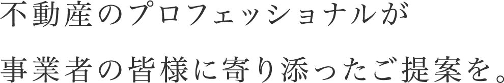 不動産のプロフェッショナルが事業者の皆様に寄り添ったご提案を。