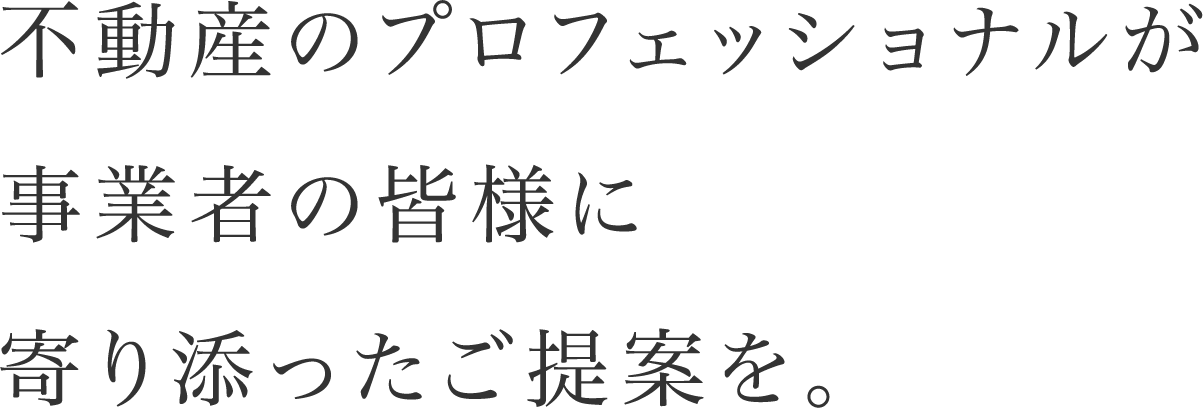 不動産のプロフェッショナルが事業者の皆様に寄り添ったご提案を。