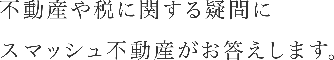 不動産や税に関する疑問にスマッシュ不動産がお答えします。